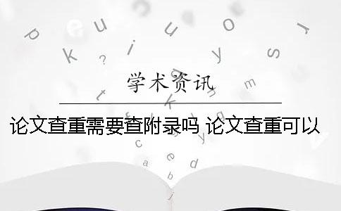 論文查重需要查附錄嗎？ 論文查重可以查到多少年以前的內(nèi)容