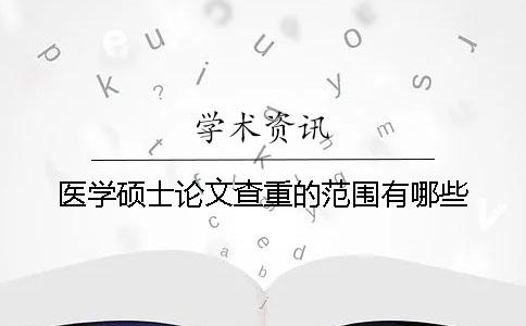 醫學碩士論文查重的范圍有哪些？