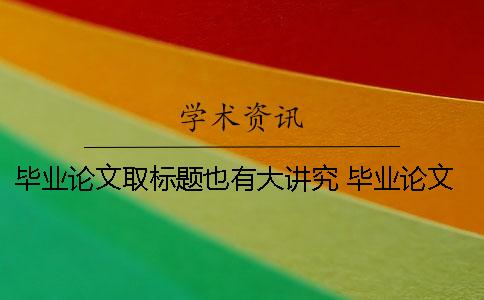 畢業論文取標題也有大講究 畢業論文標題怎么取