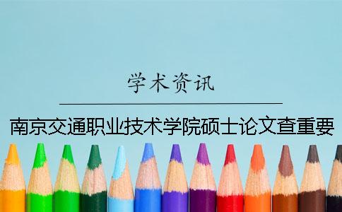 南京交通職業技術學院碩士論文查重要求及重復率 南京交通職業技術學院論文系統一
